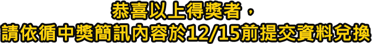 恭喜以上得獎者，請依循中獎簡訊內容於12/15前提交資料兌換